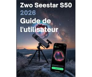 ZWO Seestar S50 2026 Guide de l'utilisateur: De la première lumière à la maîtrise du ciel profond : le manuel complet étape par étape de l'astrophotographie intelligente