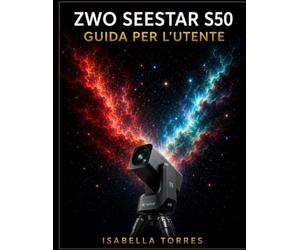 ZWO SEESTAR S50 GUIDA PER L'UTENTE: La masterclass completa per principianti su come catturare immagini mozzafiato del cielo profondo con il telescopio intelligente All-In-One