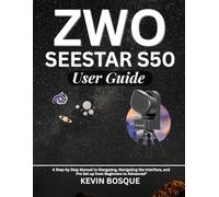ZWO SEESTAR S50 USER GUIDE: A Step-by Step Manuel to Stargazing, Navigating the Interface, and Pro Set up from Beginners to Advanced