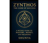 ZYNTHOS: The Code of Success: A Mythic Guide to Mastery, Money, and Meaning